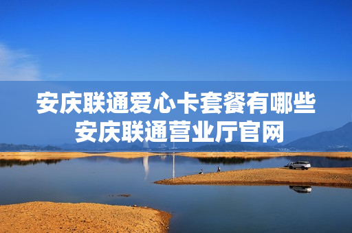 安庆联通爱心卡套餐有哪些 安庆联通营业厅官网