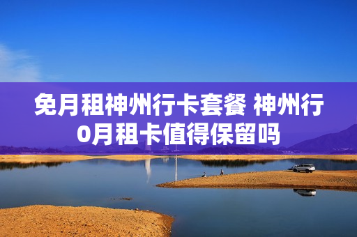 免月租神州行卡套餐 神州行0月租卡值得保留吗