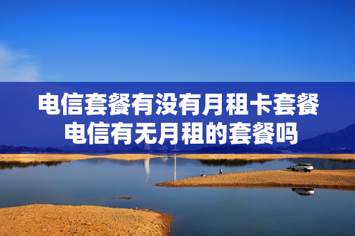 电信套餐有没有月租卡套餐 电信有无月租的套餐吗