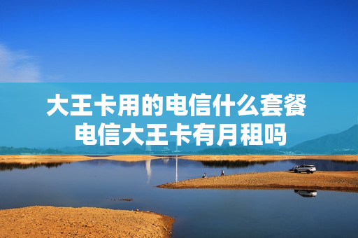大王卡用的电信什么套餐 电信大王卡有月租吗