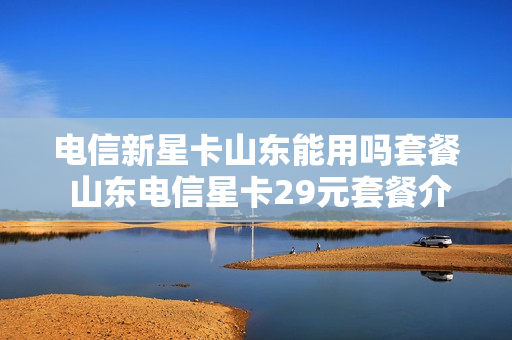 电信新星卡山东能用吗套餐 山东电信星卡29元套餐介绍
