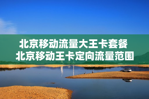 北京移动流量大王卡套餐 北京移动王卡定向流量范围