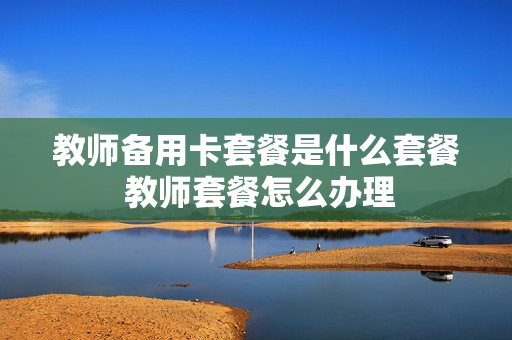 教师备用卡套餐是什么套餐 教师套餐怎么办理