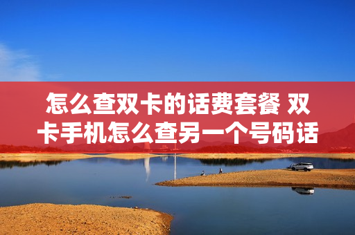 怎么查双卡的话费套餐 双卡手机怎么查另一个号码话费