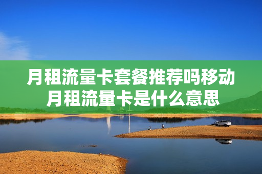 月租流量卡套餐推荐吗移动 月租流量卡是什么意思