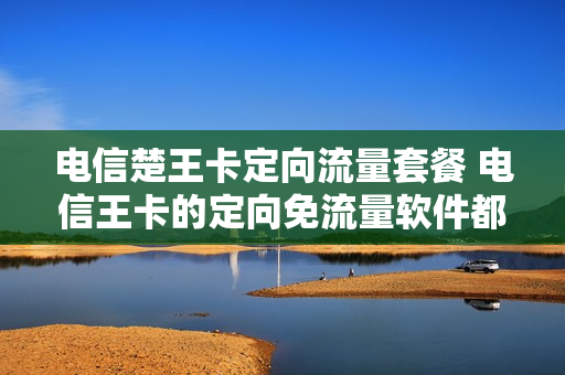 电信楚王卡定向流量套餐 电信王卡的定向免流量软件都有哪些