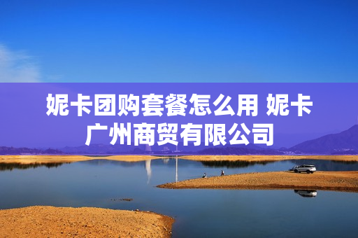 妮卡团购套餐怎么用 妮卡广州商贸有限公司