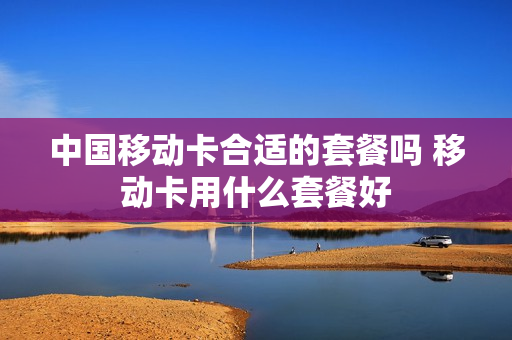 中国移动卡合适的套餐吗 移动卡用什么套餐好