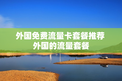 外国免费流量卡套餐推荐 外国的流量套餐