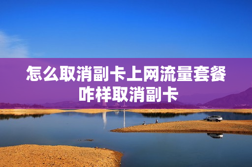 怎么取消副卡上网流量套餐 咋样取消副卡
