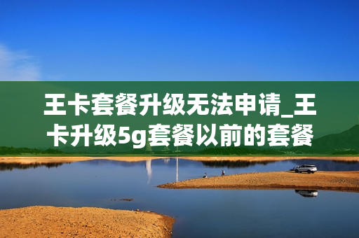 王卡套餐升级无法申请_王卡升级5g套餐以前的套餐怎么办