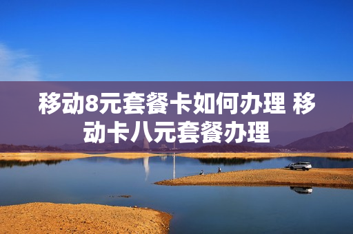 移动8元套餐卡如何办理 移动卡八元套餐办理