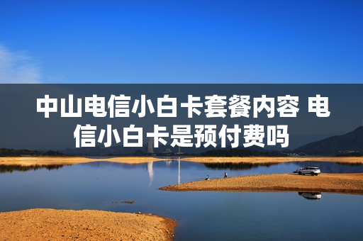 中山电信小白卡套餐内容 电信小白卡是预付费吗
