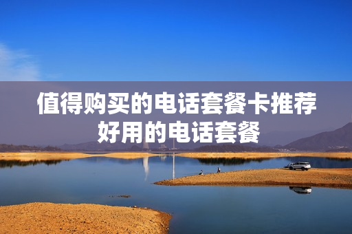 值得购买的电话套餐卡推荐 好用的电话套餐