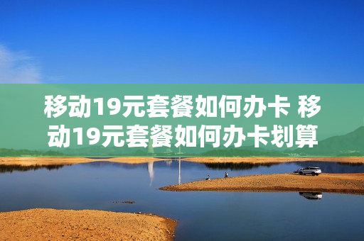 移动19元套餐如何办卡 移动19元套餐如何办卡划算