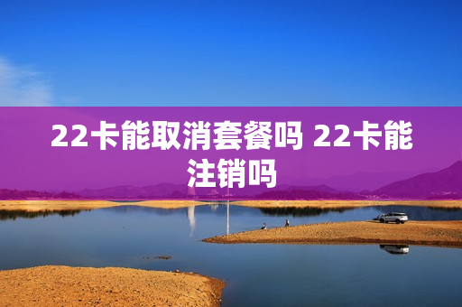 22卡能取消套餐吗 22卡能注销吗