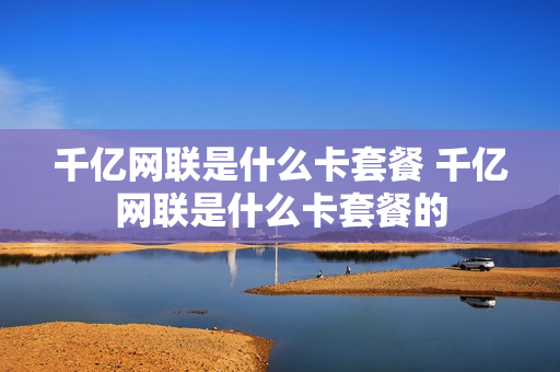 千亿网联是什么卡套餐 千亿网联是什么卡套餐的