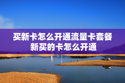 买新卡怎么开通流量卡套餐 新买的卡怎么开通