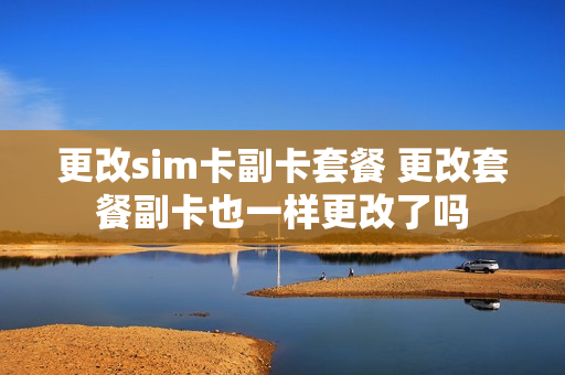 更改sim卡副卡套餐 更改套餐副卡也一样更改了吗