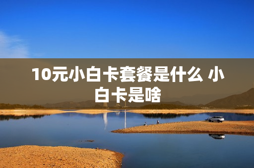 10元小白卡套餐是什么 小白卡是啥