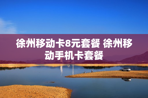 徐州移动卡8元套餐 徐州移动手机卡套餐