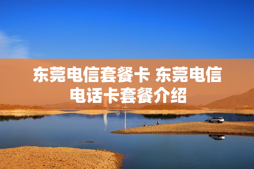 东莞电信套餐卡 东莞电信电话卡套餐介绍