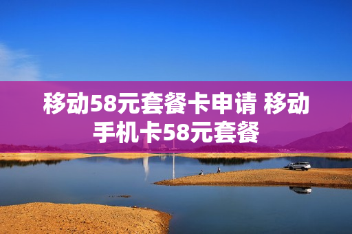 移动58元套餐卡申请 移动手机卡58元套餐