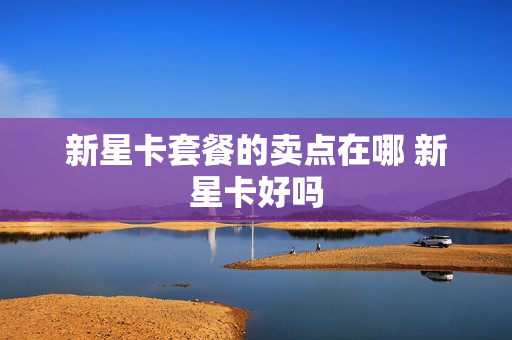 新星卡套餐的卖点在哪 新星卡好吗