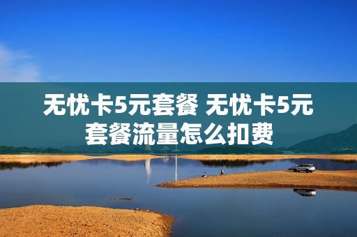 无忧卡5元套餐 无忧卡5元套餐流量怎么扣费