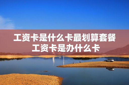 工资卡是什么卡最划算套餐 工资卡是办什么卡