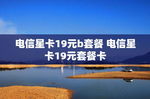 电信星卡19元b套餐 电信星卡19元套餐卡