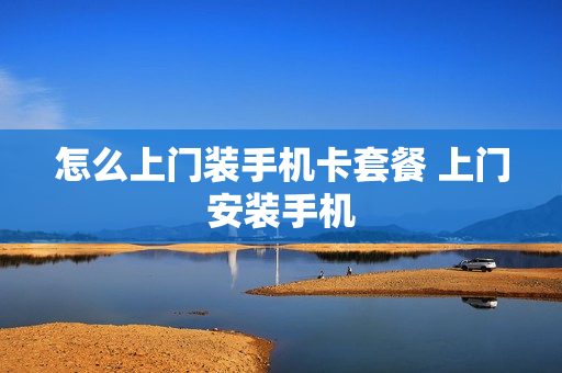 怎么上门装手机卡套餐 上门安装手机