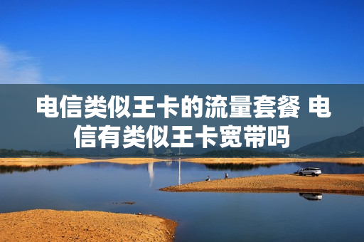 电信类似王卡的流量套餐 电信有类似王卡宽带吗