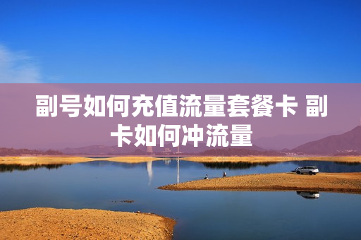 副号如何充值流量套餐卡 副卡如何冲流量