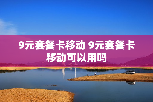 9元套餐卡移动 9元套餐卡移动可以用吗