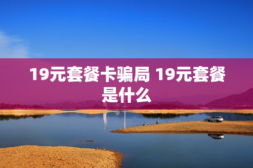 19元套餐卡骗局 19元套餐是什么