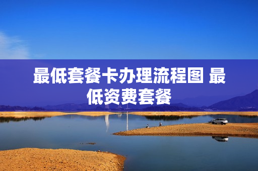 最低套餐卡办理流程图 最低资费套餐