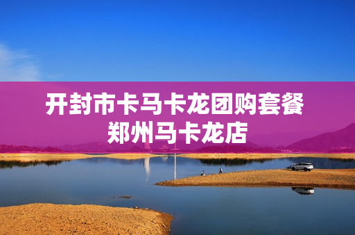 开封市卡马卡龙团购套餐 郑州马卡龙店