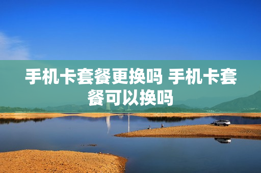 手机卡套餐更换吗 手机卡套餐可以换吗