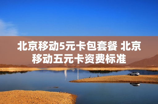 北京移动5元卡包套餐 北京移动五元卡资费标准