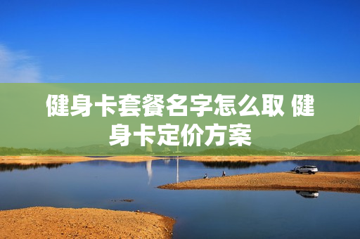 健身卡套餐名字怎么取 健身卡定价方案