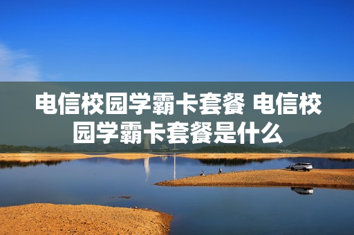 电信校园学霸卡套餐 电信校园学霸卡套餐是什么