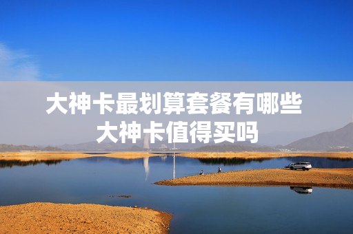 大神卡最划算套餐有哪些 大神卡值得买吗