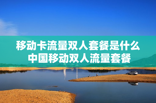 移动卡流量双人套餐是什么 中国移动双人流量套餐