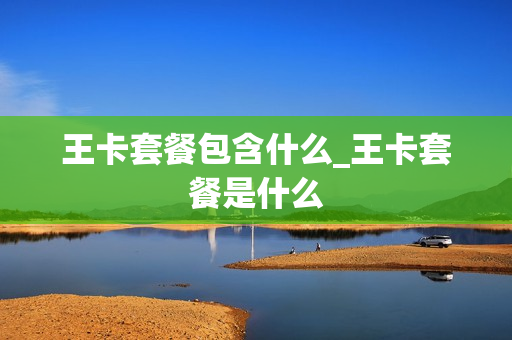 王卡套餐包含什么_王卡套餐是什么