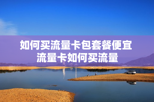 如何买流量卡包套餐便宜 流量卡如何买流量