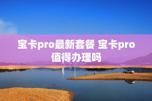 宝卡pro最新套餐 宝卡pro值得办理吗