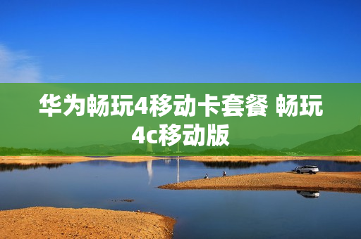 华为畅玩4移动卡套餐 畅玩4c移动版