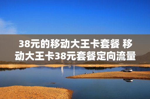 38元的移动大王卡套餐 移动大王卡38元套餐定向流量