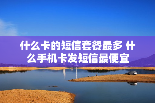 什么卡的短信套餐最多 什么手机卡发短信最便宜